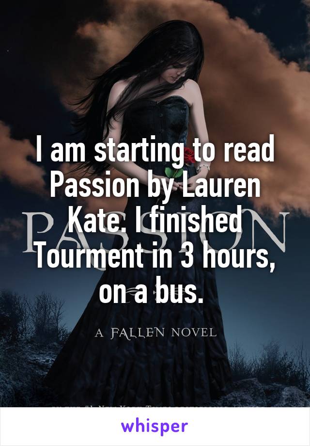 I am starting to read Passion by Lauren Kate. I finished Tourment in 3 hours, on a bus. 