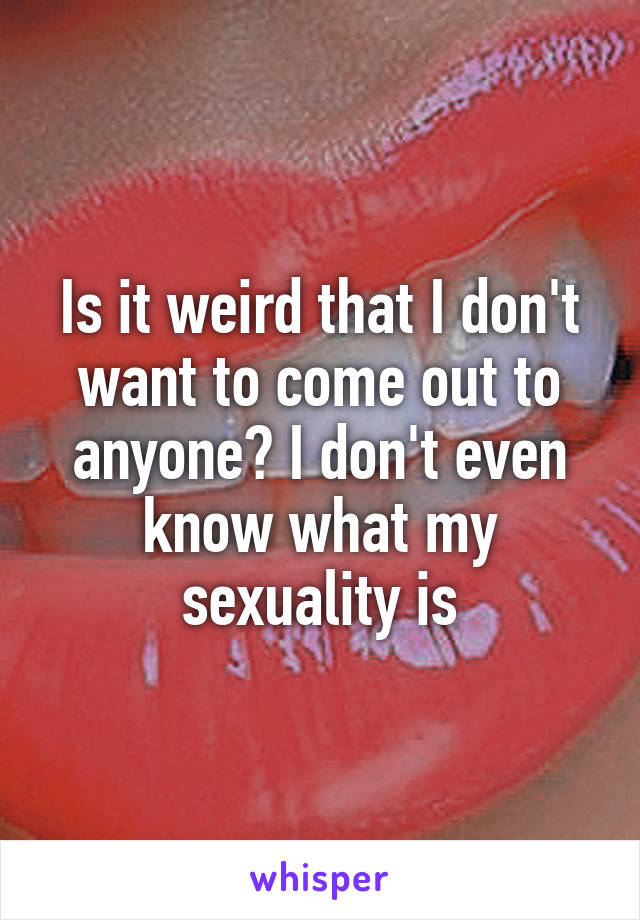 Is it weird that I don't want to come out to anyone? I don't even know what my sexuality is