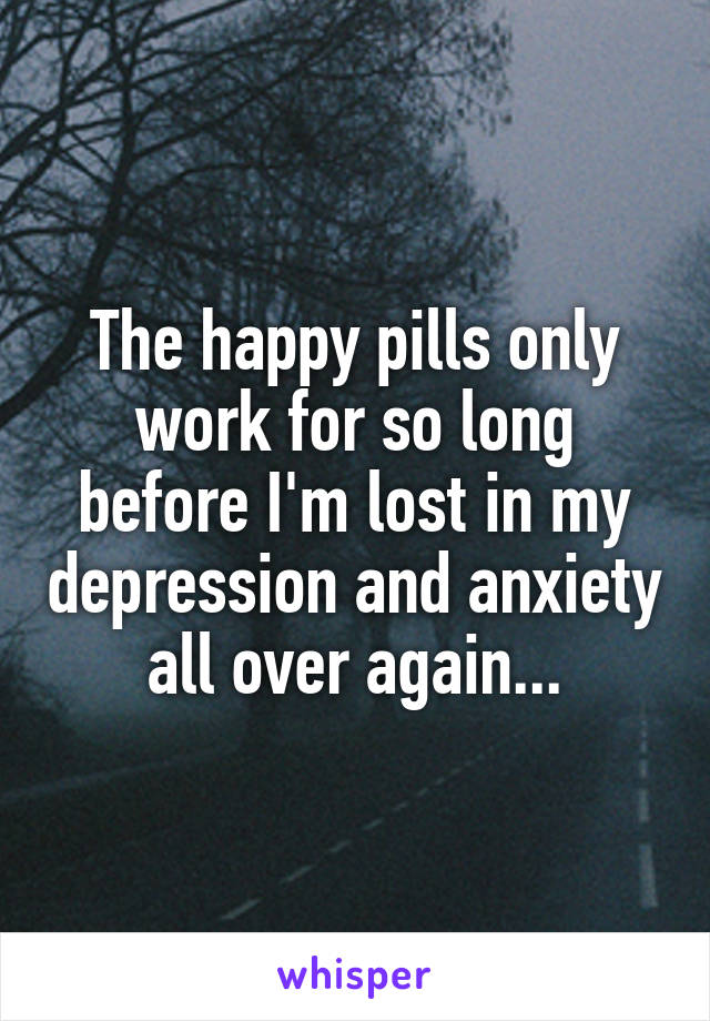 The happy pills only work for so long before I'm lost in my depression and anxiety all over again...