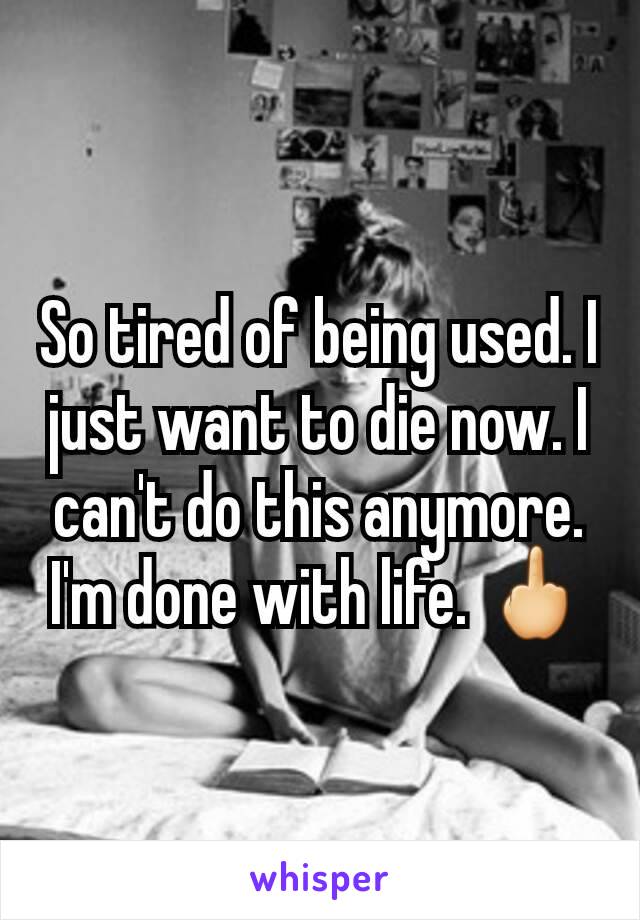 So tired of being used. I just want to die now. I can't do this anymore. I'm done with life. 🖕