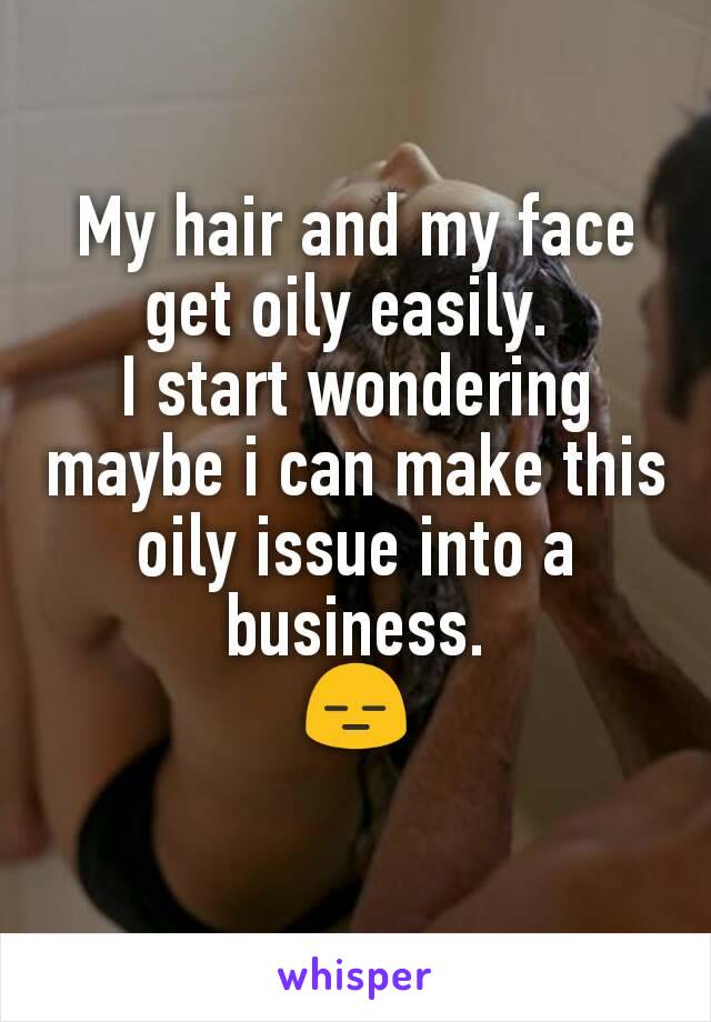 My hair and my face get oily easily. 
I start wondering maybe i can make this oily issue into a business.
😑
