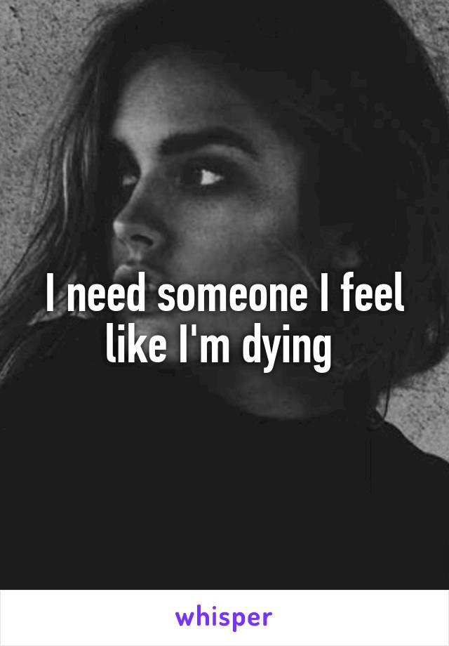 I need someone I feel like I'm dying 