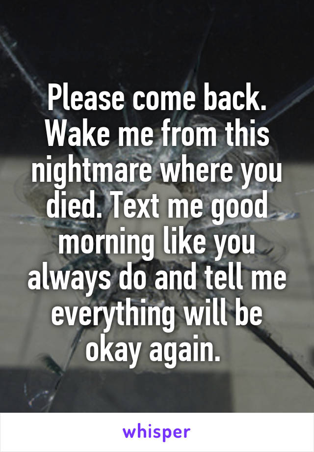 Please come back. Wake me from this nightmare where you died. Text me good morning like you always do and tell me everything will be okay again. 