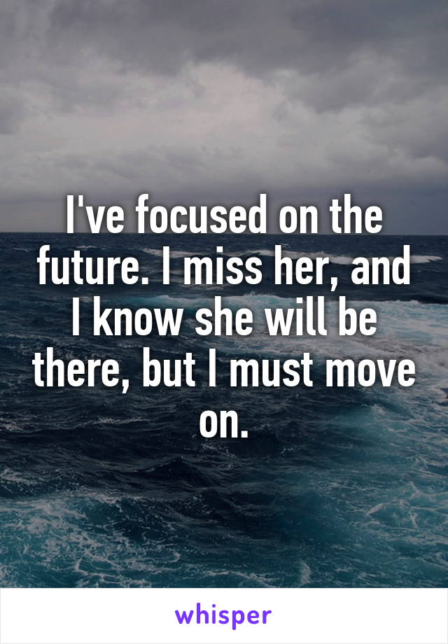 I've focused on the future. I miss her, and I know she will be there, but I must move on.