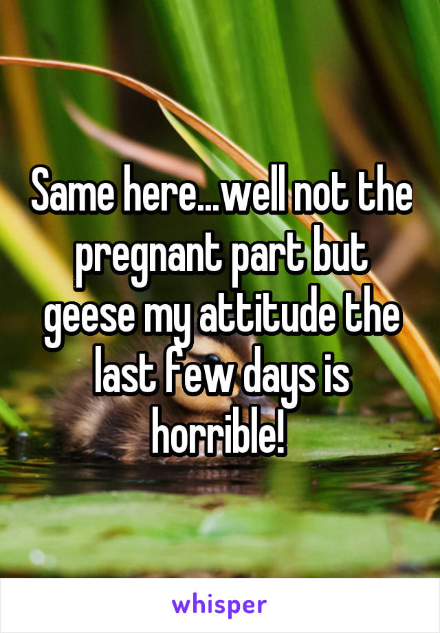 Same here...well not the pregnant part but geese my attitude the last few days is horrible! 