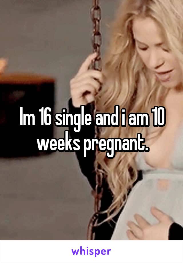 Im 16 single and i am 10 weeks pregnant.