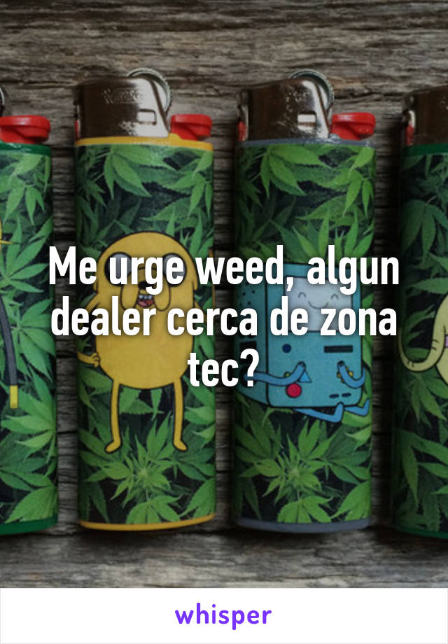 Me urge weed, algun dealer cerca de zona tec?