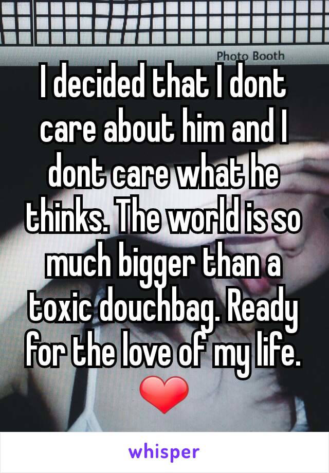 I decided that I dont care about him and I dont care what he thinks. The world is so much bigger than a toxic douchbag. Ready for the love of my life.  ❤