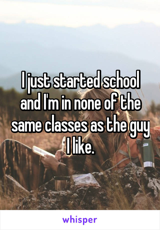 I just started school and I'm in none of the same classes as the guy I like.