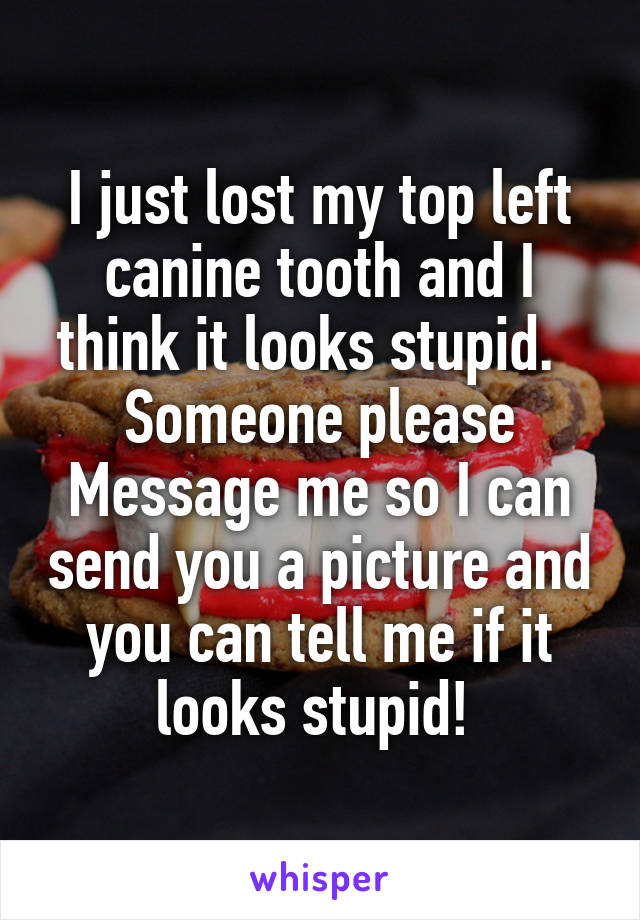 I just lost my top left canine tooth and I think it looks stupid.  
Someone please Message me so I can send you a picture and you can tell me if it looks stupid! 