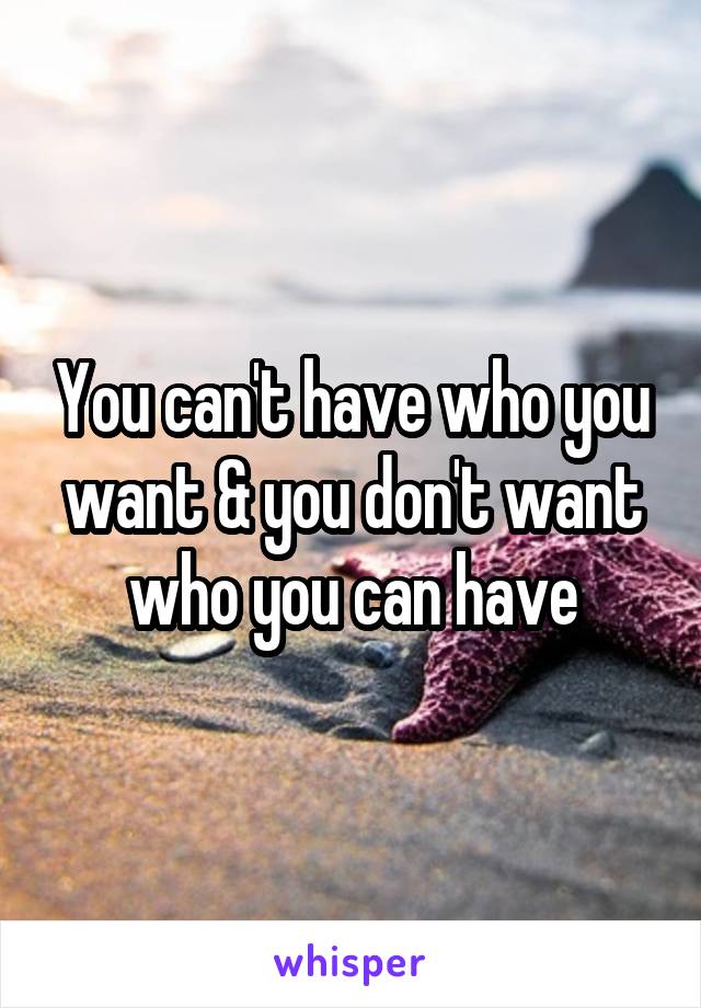 You can't have who you want & you don't want who you can have