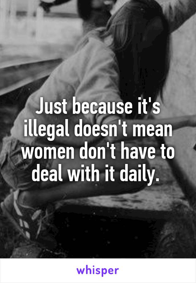 Just because it's illegal doesn't mean women don't have to deal with it daily. 