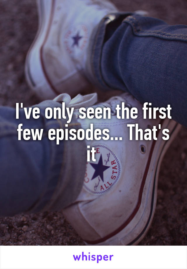 I've only seen the first few episodes... That's it 