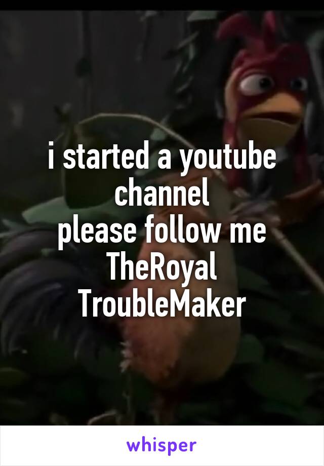 i started a youtube channel
please follow me
TheRoyal TroubleMaker