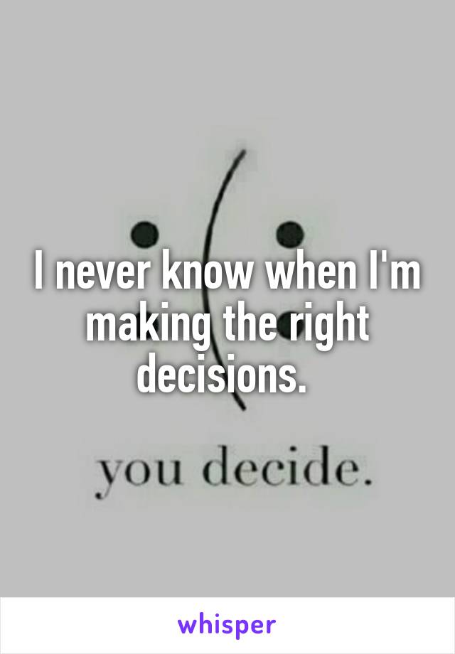 I never know when I'm making the right decisions. 