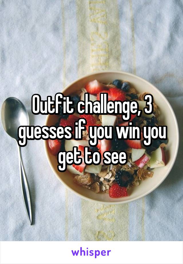 Outfit challenge, 3 guesses if you win you get to see