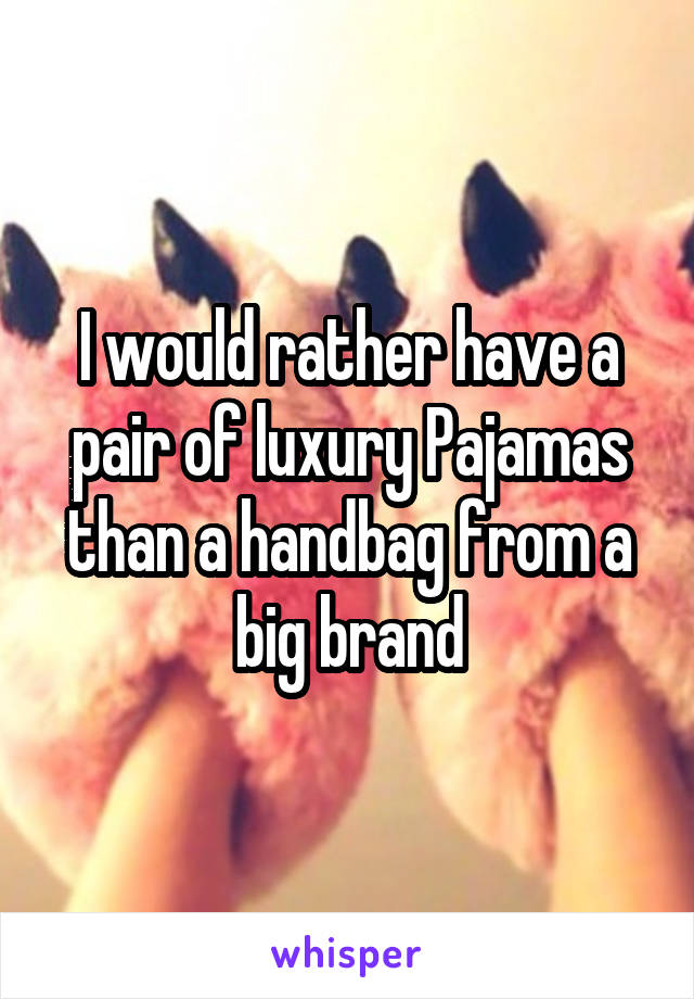 I would rather have a pair of luxury Pajamas than a handbag from a big brand