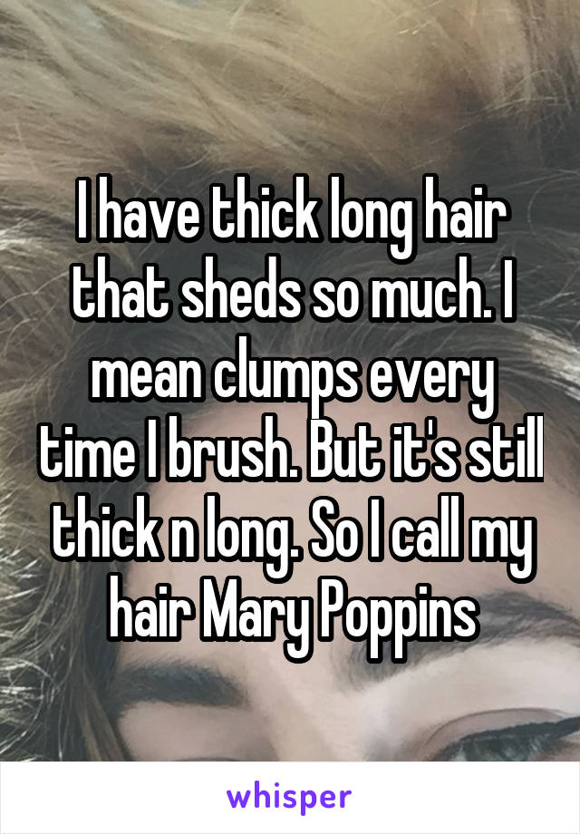 I have thick long hair that sheds so much. I mean clumps every time I brush. But it's still thick n long. So I call my hair Mary Poppins