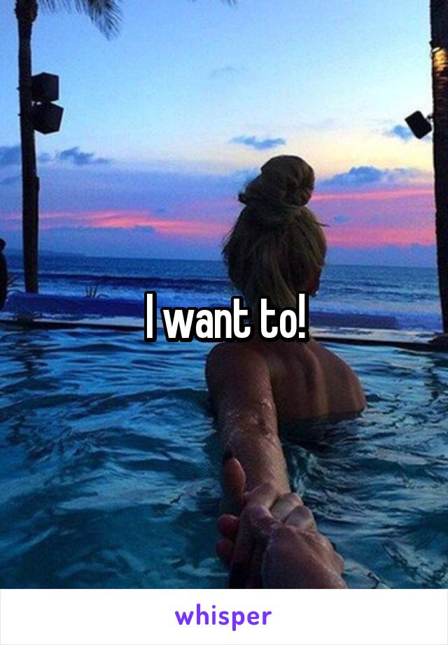 I want to!