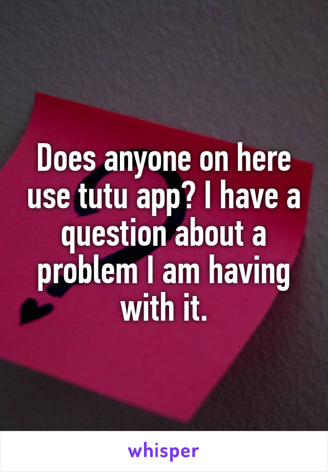 Does anyone on here use tutu app? I have a question about a problem I am having with it.