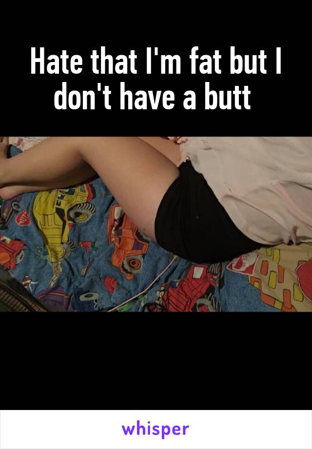 Hate that I'm fat but I don't have a butt 







