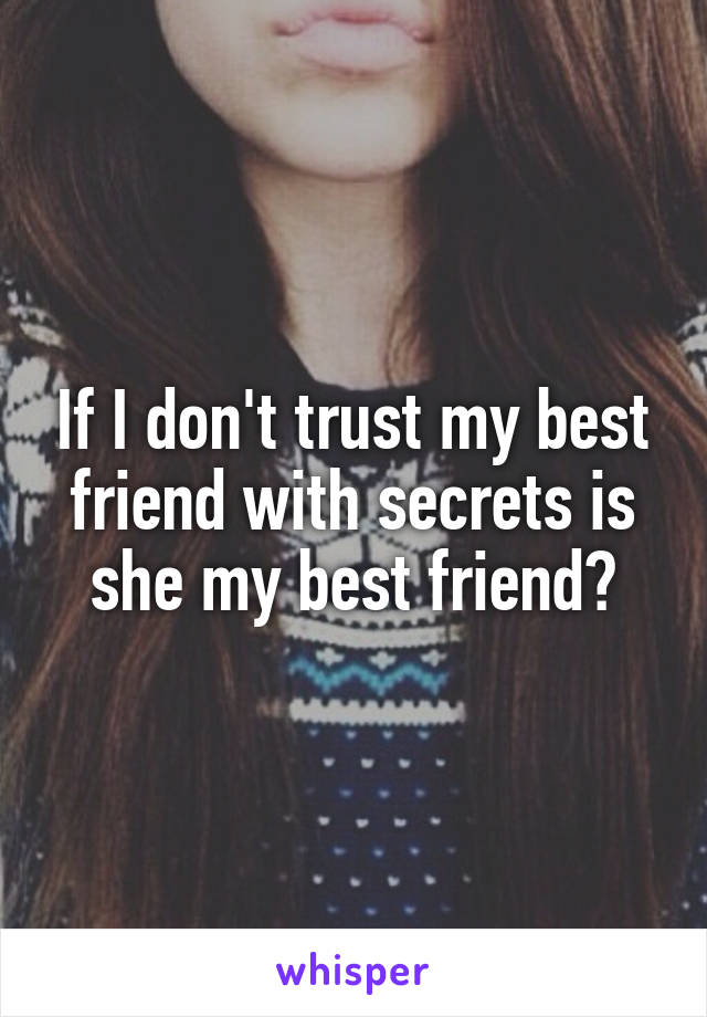 If I don't trust my best friend with secrets is she my best friend?