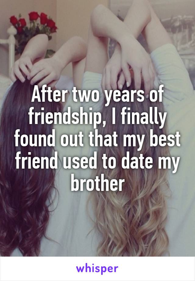 After two years of friendship, I finally found out that my best friend used to date my brother