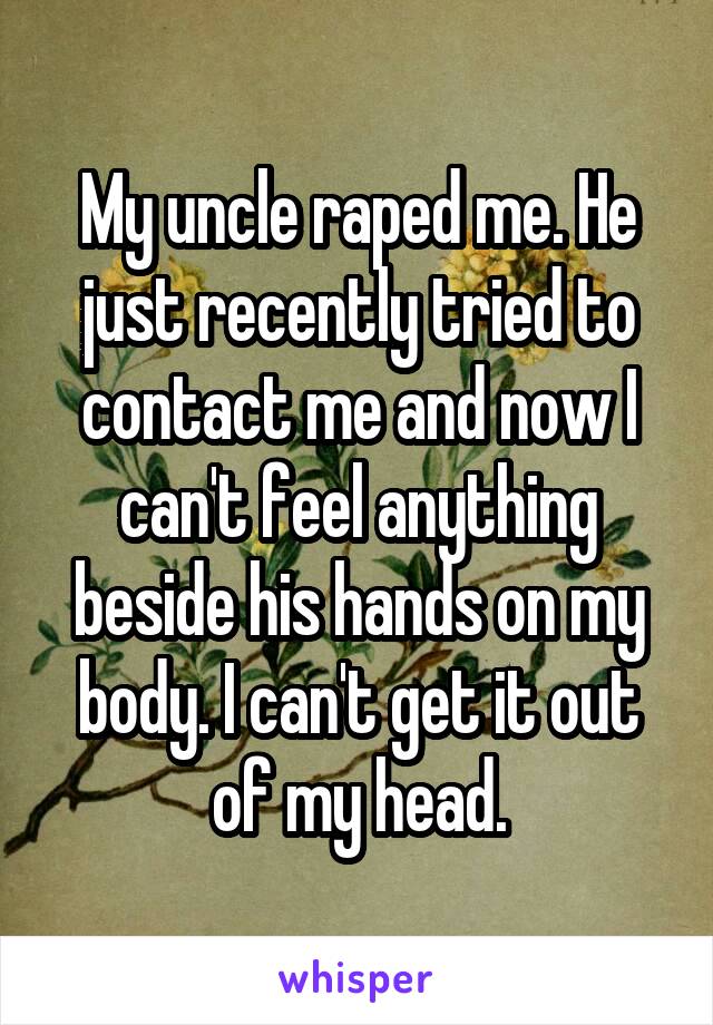 My uncle raped me. He just recently tried to contact me and now I can't feel anything beside his hands on my body. I can't get it out of my head.