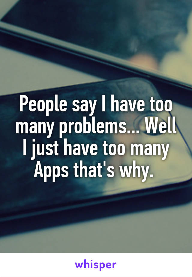 People say I have too many problems... Well I just have too many Apps that's why. 