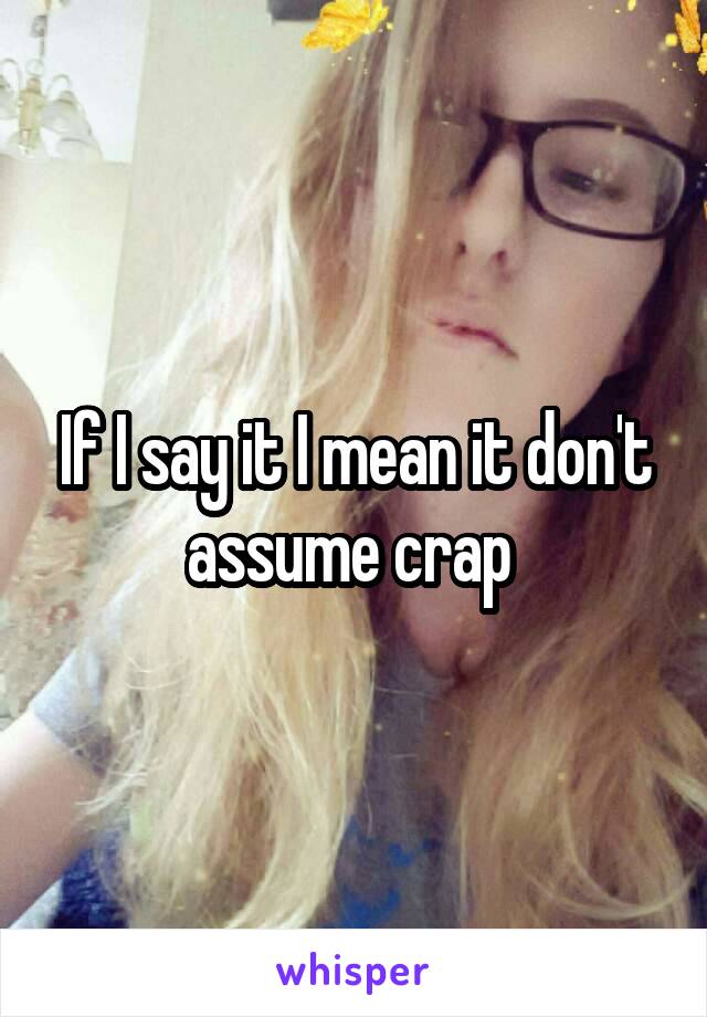 If I say it I mean it don't assume crap 