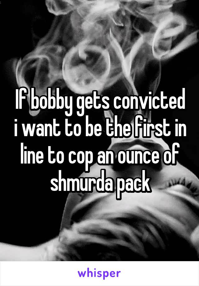 If bobby gets convicted i want to be the first in line to cop an ounce of shmurda pack