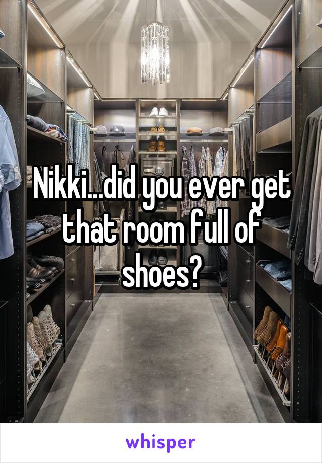 Nikki...did you ever get that room full of shoes?