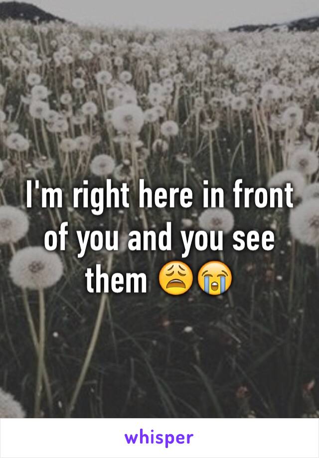 I'm right here in front of you and you see them 😩😭