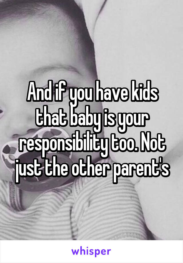 And if you have kids that baby is your responsibility too. Not just the other parent's