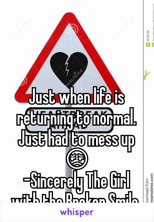 Just when life is returning to normal. Just had to mess up 😔
-Sincerely The Girl with the Broken Smile 