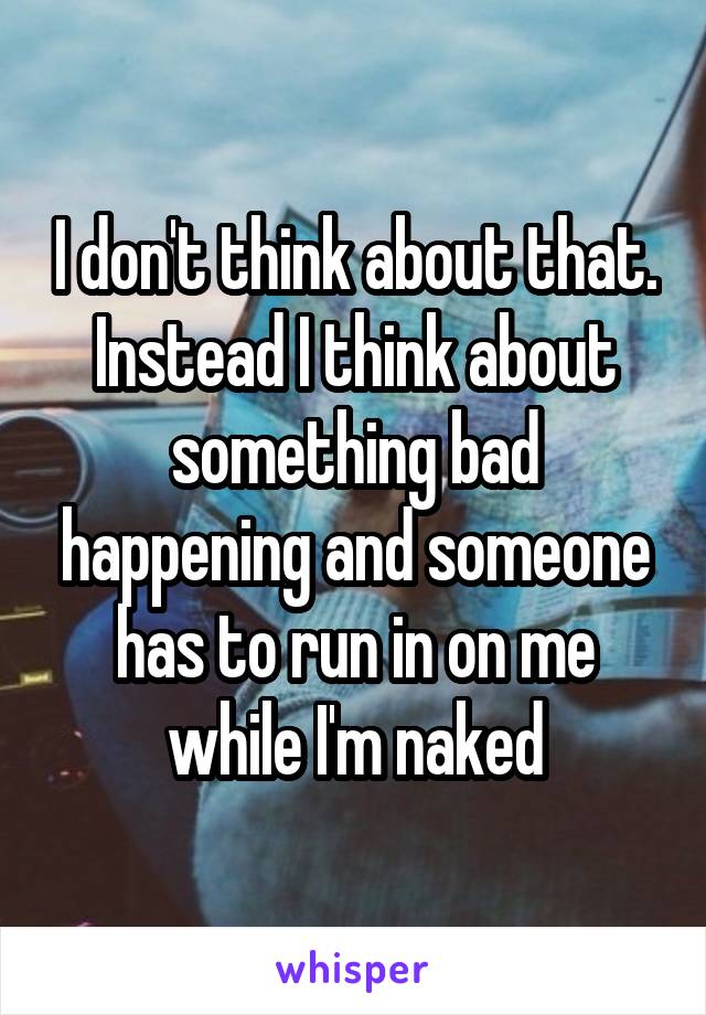 I don't think about that. Instead I think about something bad happening and someone has to run in on me while I'm naked