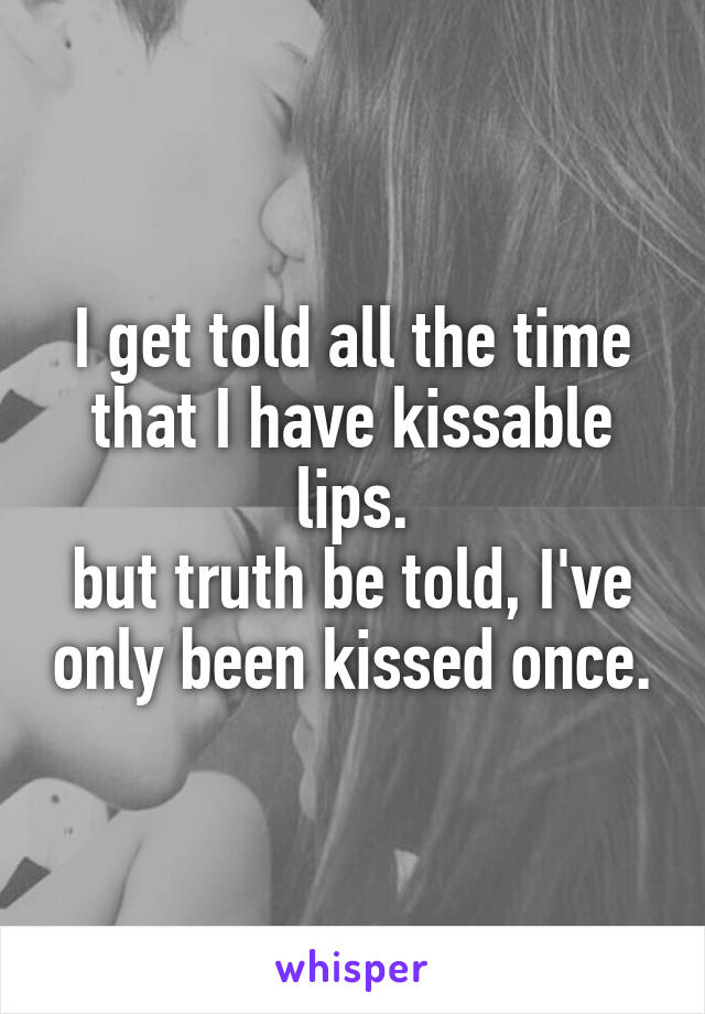 I get told all the time that I have kissable lips.
but truth be told, I've only been kissed once.