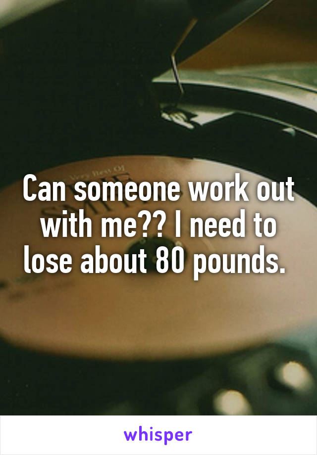 Can someone work out with me?? I need to lose about 80 pounds. 