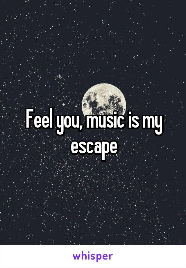 Feel you, music is my escape