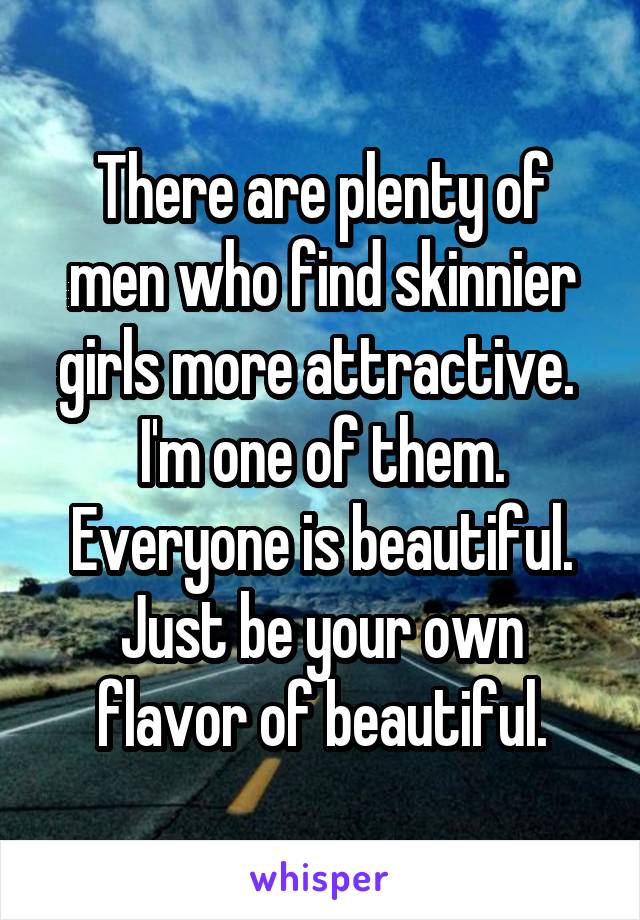 There are plenty of men who find skinnier girls more attractive.  I'm one of them.
Everyone is beautiful.
Just be your own flavor of beautiful.