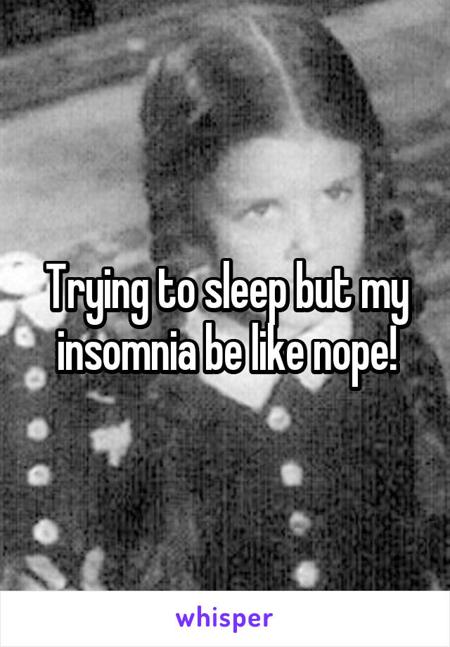 Trying to sleep but my insomnia be like nope!