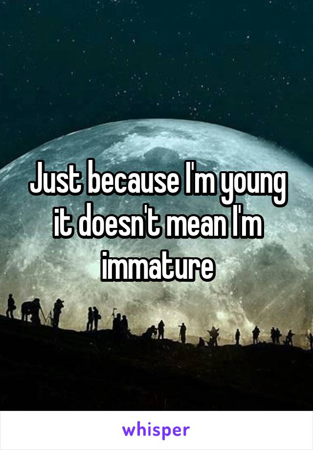 Just because I'm young it doesn't mean I'm immature