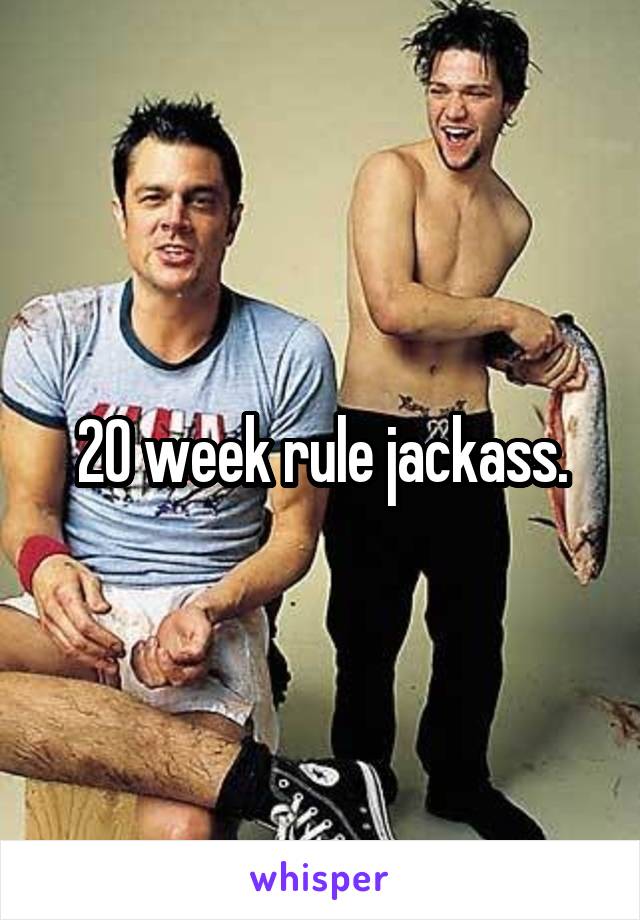 20 week rule jackass.