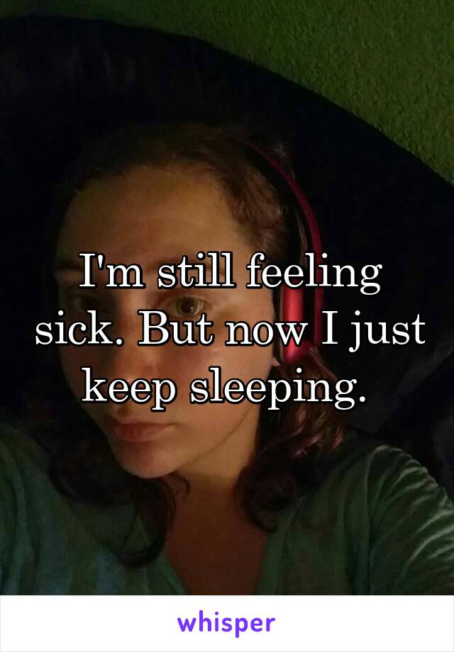 I'm still feeling sick. But now I just keep sleeping. 