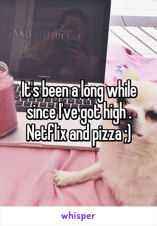 It's been a long while since I've got high . Netflix and pizza ;)