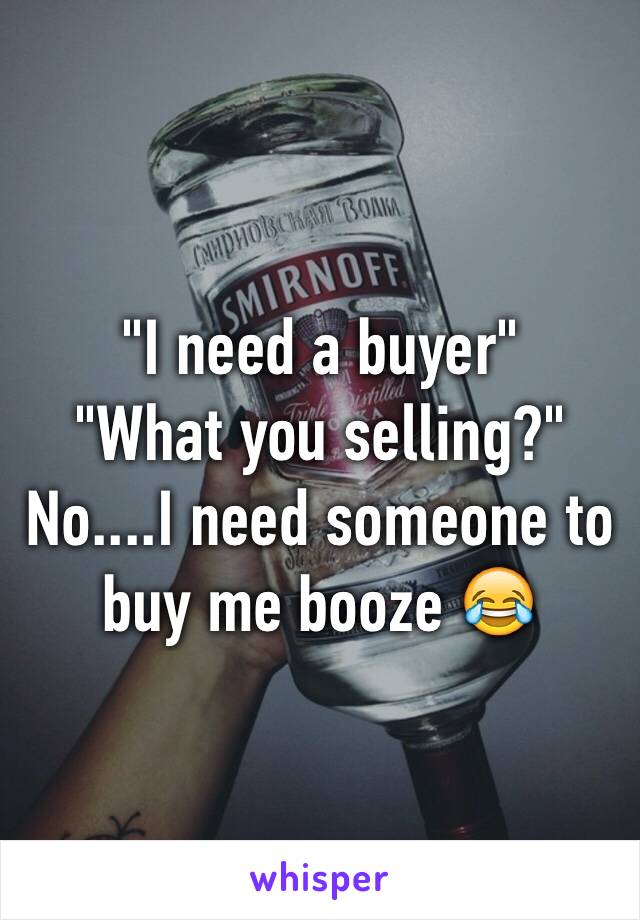 "I need a buyer" 
"What you selling?"
No....I need someone to buy me booze 😂