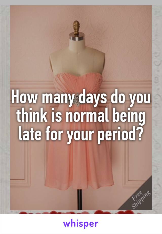 How many days do you think is normal being late for your period?