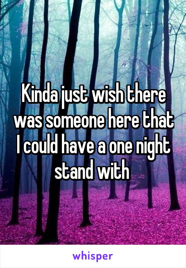 Kinda just wish there was someone here that I could have a one night stand with 