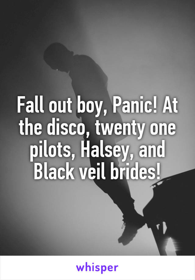 Fall out boy, Panic! At the disco, twenty one pilots, Halsey, and Black veil brides!