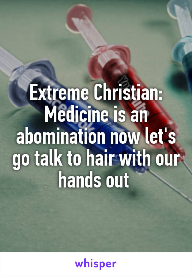 Extreme Christian: Medicine is an abomination now let's go talk to hair with our hands out 